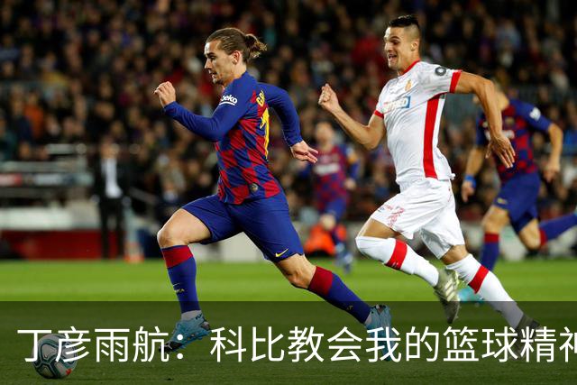 丁彦雨航：科比教会我的篮球精神与拼搏之心