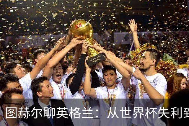 图赫尔聊英格兰：从世界杯失利到未来希望的乐章