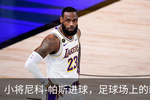 小将尼科-帕斯进球，足球场上的新星闪耀曼联梦魇