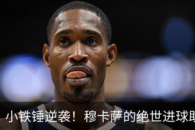 小铁锤逆袭！穆卡萨的绝世进球助西汉姆联险胜斯旺西