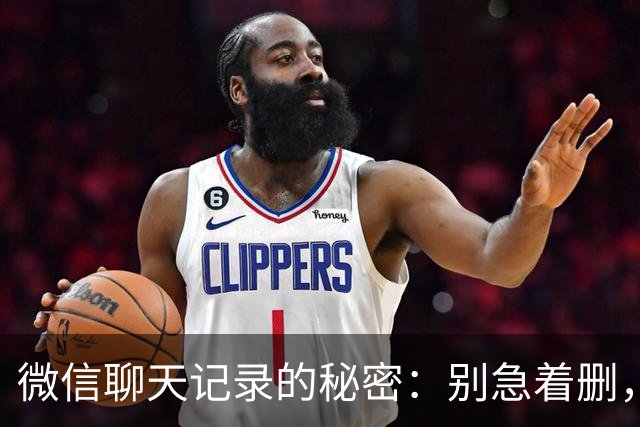 微信聊天记录的秘密：别急着删，先听我说！