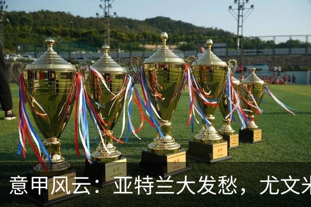 意甲风云：亚特兰大发愁，尤文米兰如同复苏的春花