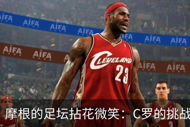 摩根的足坛拈花微笑：C罗的挑战与荣耀，更胜梅西一筹
