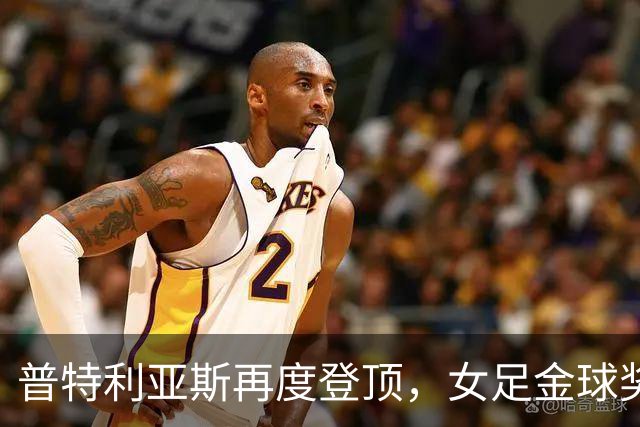 普特利亚斯再度登顶，女足金球奖的光辉与阴影