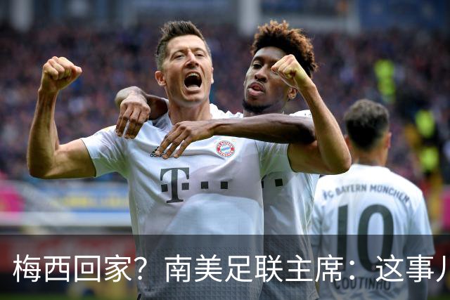 梅西回家？南美足联主席：这事儿可不是没可能！
