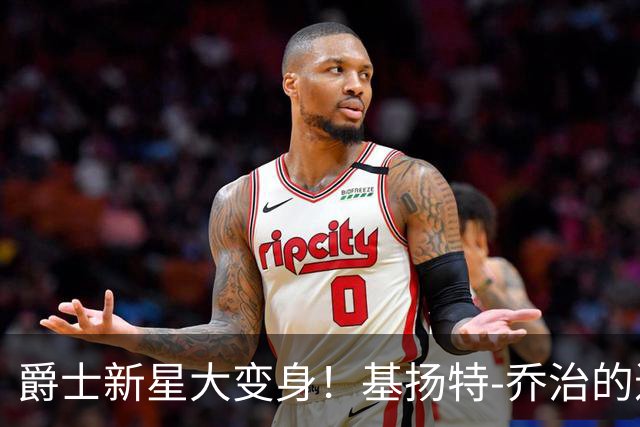 爵士新星大变身！基扬特-乔治的进化之路