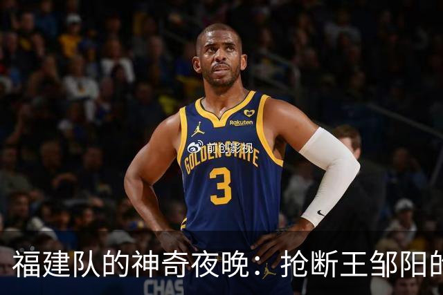 福建队的神奇夜晚：抢断王邹阳的传奇时刻