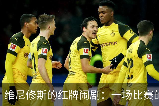 维尼修斯的红牌闹剧：一场比赛的嬉笑怒骂与转折