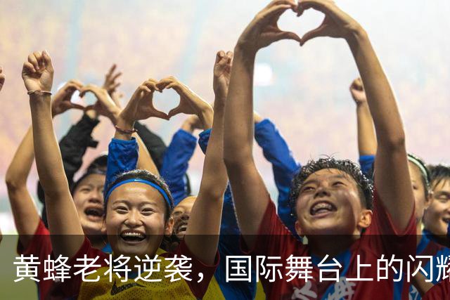 黄蜂老将逆袭，国际舞台上的闪耀明星！